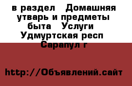  в раздел : Домашняя утварь и предметы быта » Услуги . Удмуртская респ.,Сарапул г.